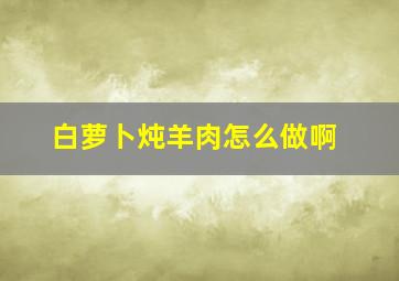 白萝卜炖羊肉怎么做啊