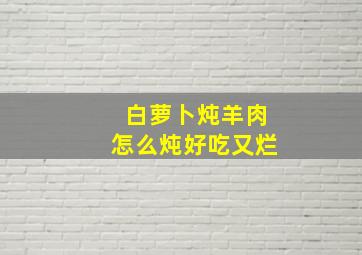 白萝卜炖羊肉怎么炖好吃又烂