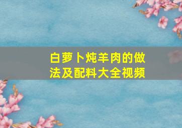 白萝卜炖羊肉的做法及配料大全视频