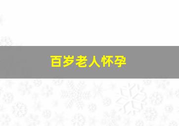 百岁老人怀孕