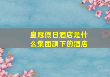 皇冠假日酒店是什么集团旗下的酒店