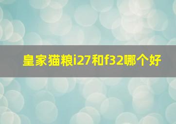 皇家猫粮i27和f32哪个好