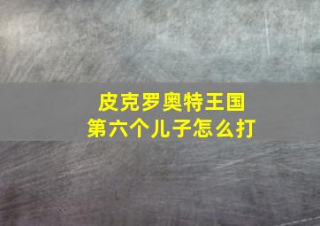 皮克罗奥特王国第六个儿子怎么打