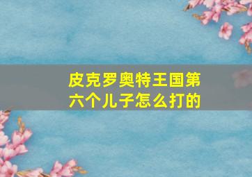 皮克罗奥特王国第六个儿子怎么打的