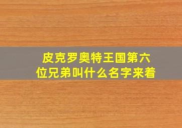 皮克罗奥特王国第六位兄弟叫什么名字来着