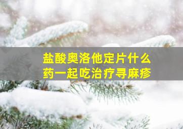 盐酸奥洛他定片什么药一起吃治疗寻麻疹