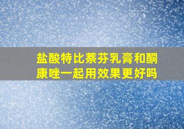 盐酸特比萘芬乳膏和酮康唑一起用效果更好吗