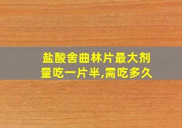 盐酸舍曲林片最大剂量吃一片半,需吃多久