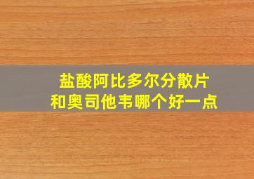 盐酸阿比多尔分散片和奥司他韦哪个好一点