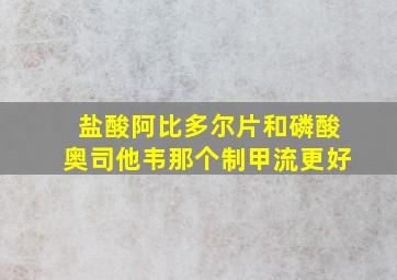 盐酸阿比多尔片和磷酸奥司他韦那个制甲流更好