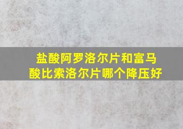 盐酸阿罗洛尔片和富马酸比索洛尔片哪个降压好