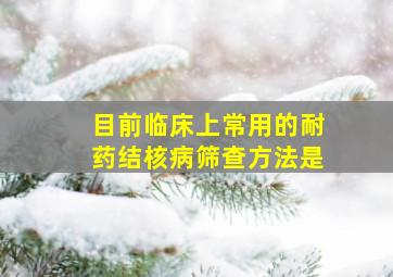 目前临床上常用的耐药结核病筛查方法是