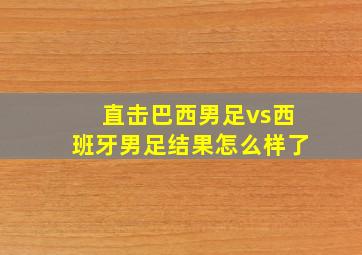 直击巴西男足vs西班牙男足结果怎么样了