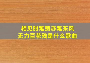 相见时难别亦难东风无力百花残是什么歌曲