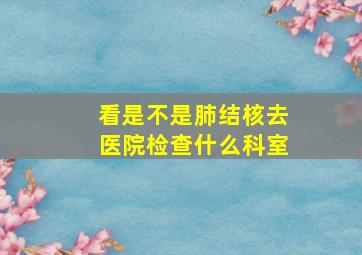 看是不是肺结核去医院检查什么科室