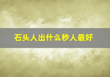 石头人出什么秒人最好