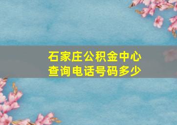 石家庄公积金中心查询电话号码多少