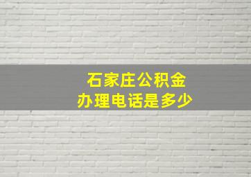 石家庄公积金办理电话是多少