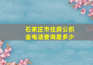 石家庄市住房公积金电话查询是多少