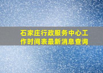 石家庄行政服务中心工作时间表最新消息查询