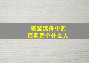 破釜沉舟中的项羽是个什么人