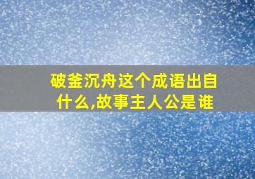 破釜沉舟这个成语出自什么,故事主人公是谁