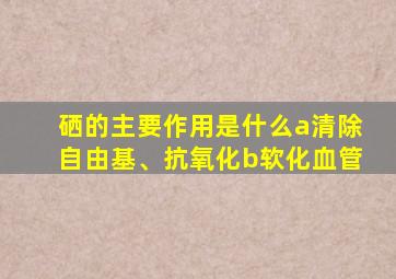 硒的主要作用是什么a清除自由基、抗氧化b软化血管