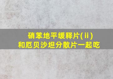 硝苯地平缓释片(ⅱ)和厄贝沙坦分散片一起吃