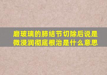 磨玻璃的肺结节切除后说是微浸润彻底根治是什么意思