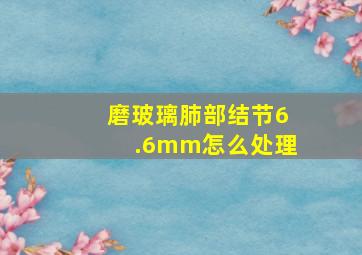 磨玻璃肺部结节6.6mm怎么处理