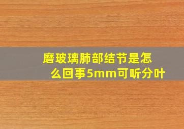 磨玻璃肺部结节是怎么回事5mm可听分叶