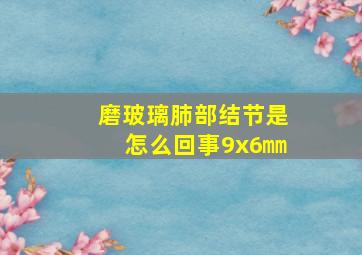 磨玻璃肺部结节是怎么回事9x6㎜