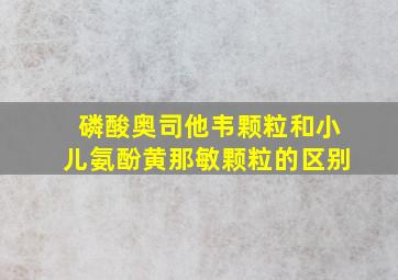 磷酸奥司他韦颗粒和小儿氨酚黄那敏颗粒的区别