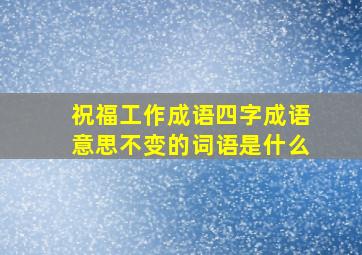 祝福工作成语四字成语意思不变的词语是什么