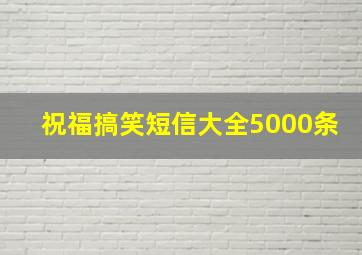 祝福搞笑短信大全5000条