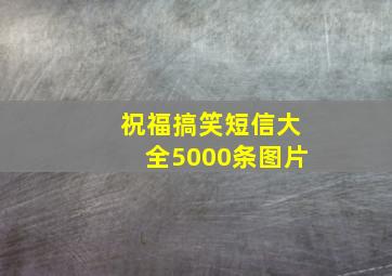 祝福搞笑短信大全5000条图片