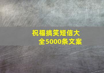 祝福搞笑短信大全5000条文案