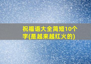 祝福语大全简短10个字(是越来越红火的)