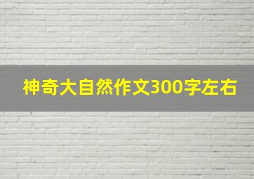 神奇大自然作文300字左右