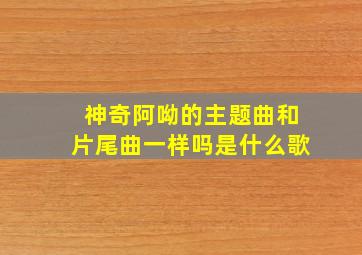 神奇阿呦的主题曲和片尾曲一样吗是什么歌