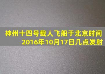 神州十四号载人飞船于北京时间2016年10月17日几点发射