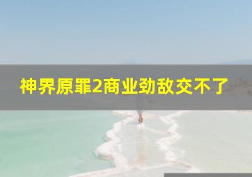 神界原罪2商业劲敌交不了