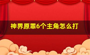 神界原罪6个主角怎么打