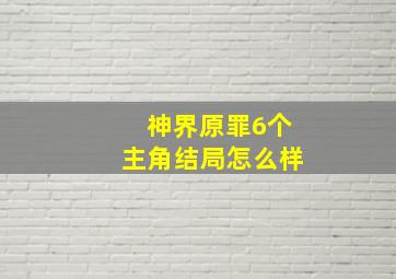 神界原罪6个主角结局怎么样