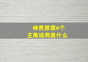 神界原罪6个主角结局是什么