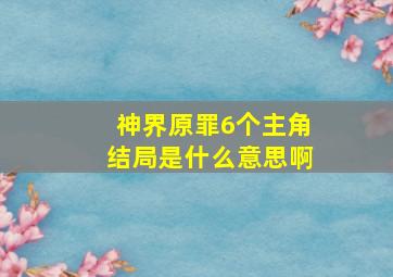 神界原罪6个主角结局是什么意思啊