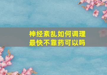 神经紊乱如何调理最快不靠药可以吗