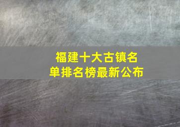 福建十大古镇名单排名榜最新公布