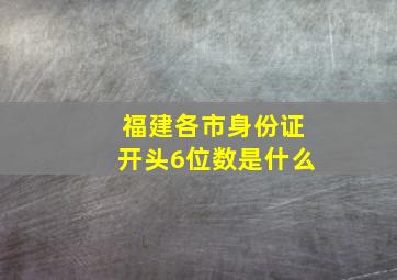 福建各市身份证开头6位数是什么