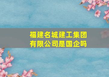 福建名城建工集团有限公司是国企吗